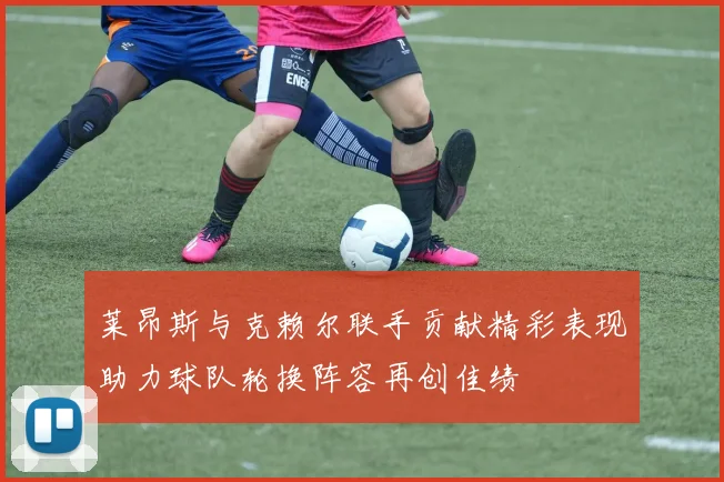 莱昂斯与克赖尔联手贡献精彩表现助力球队轮换阵容再创佳绩