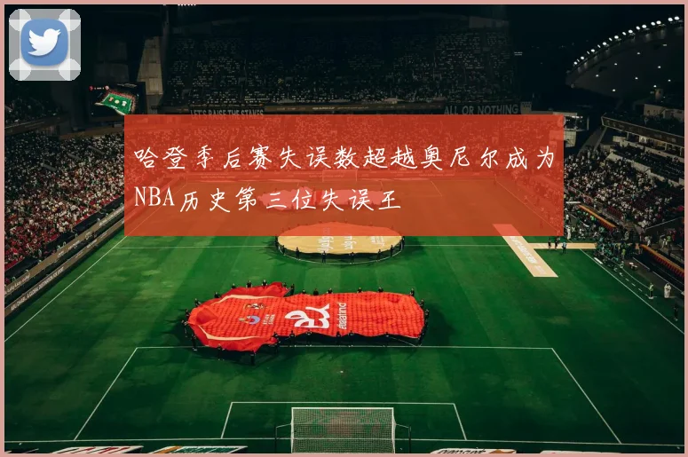 哈登季后赛失误数超越奥尼尔成为NBA历史第三位失误王