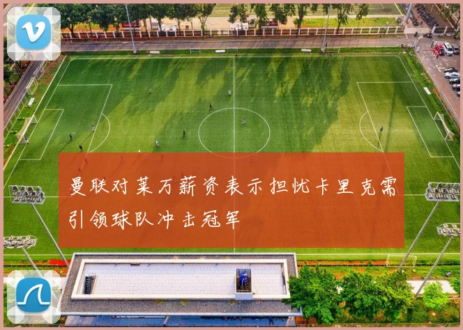 曼联对莱万薪资表示担忧卡里克需引领球队冲击冠军