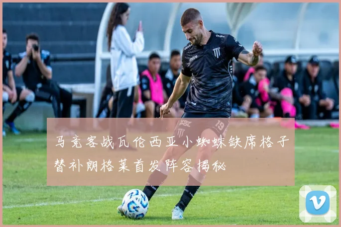 马竞客战瓦伦西亚小蜘蛛缺席格子替补朗格莱首发阵容揭秘