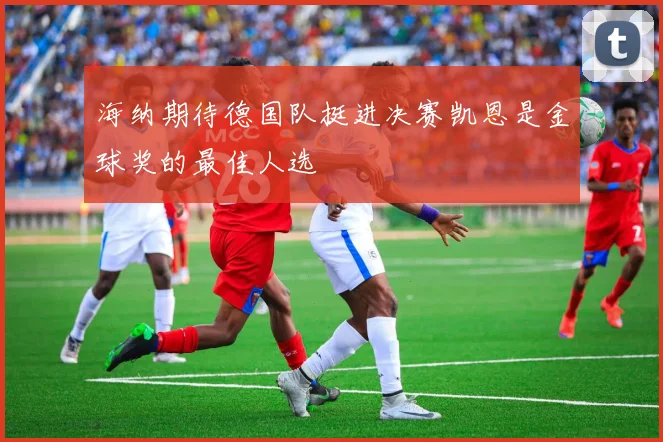 海纳期待德国队挺进决赛凯恩是金球奖的最佳人选