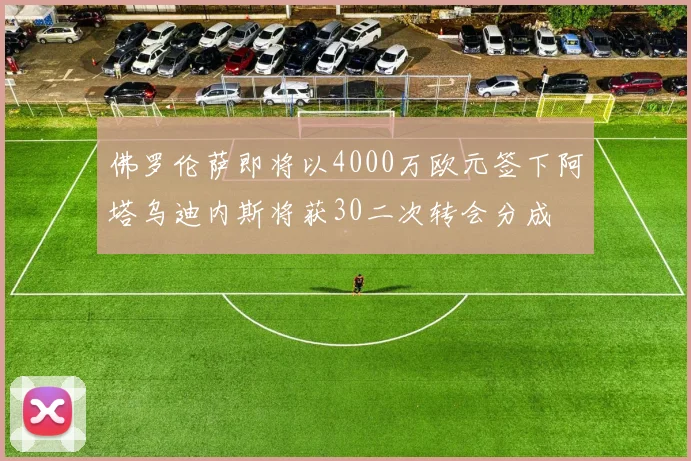佛罗伦萨即将以4000万欧元签下阿塔乌迪内斯将获30二次转会分成