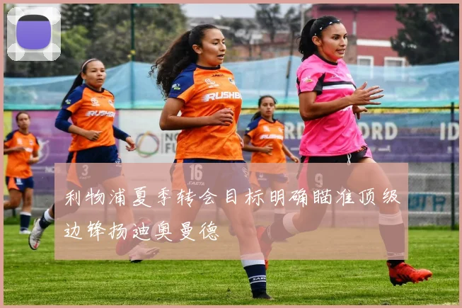 利物浦夏季转会目标明确瞄准顶级边锋扬迪奥曼德