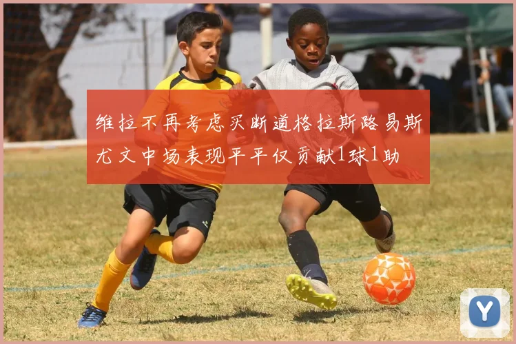 维拉不再考虑买断道格拉斯路易斯尤文中场表现平平仅贡献1球1助