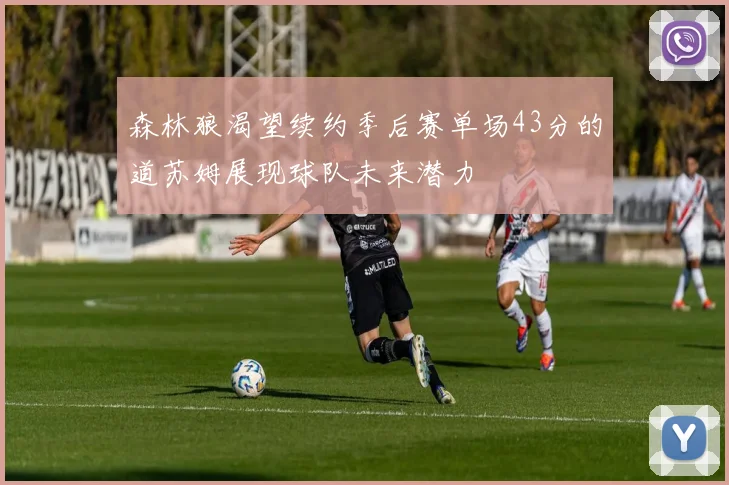 森林狼渴望续约季后赛单场43分的道苏姆展现球队未来潜力