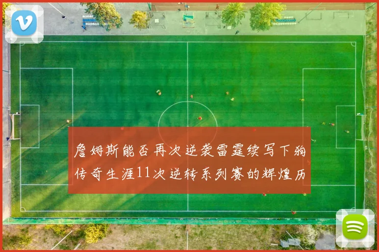 詹姆斯能否再次逆袭雷霆续写下狗传奇生涯11次逆转系列赛的辉煌历史