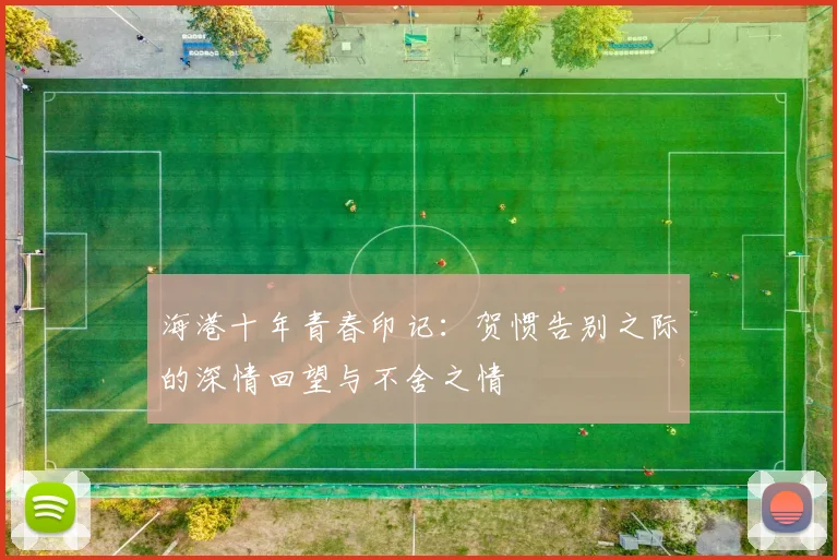 海港十年青春印记：贺惯告别之际的深情回望与不舍之情