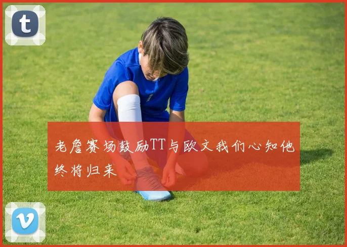 老詹赛场鼓励TT与欧文我们心知他终将归来