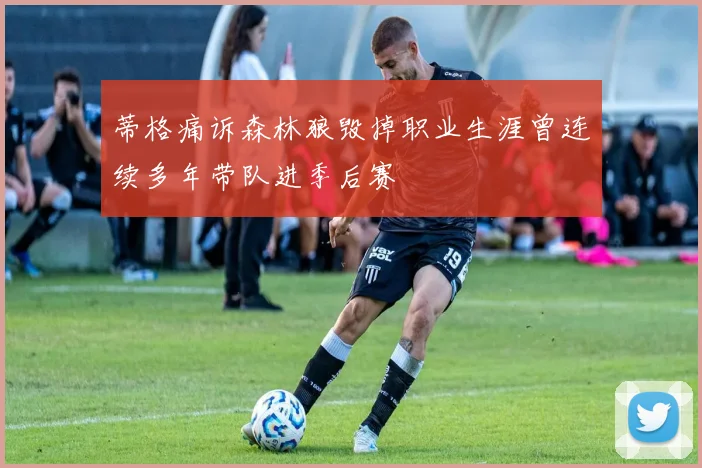 蒂格痛诉森林狼毁掉职业生涯曾连续多年带队进季后赛