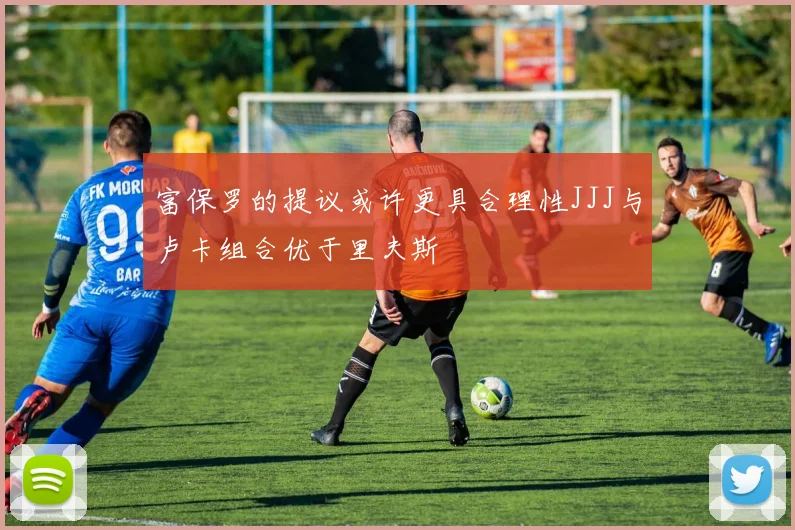 富保罗的提议或许更具合理性JJJ与卢卡组合优于里夫斯