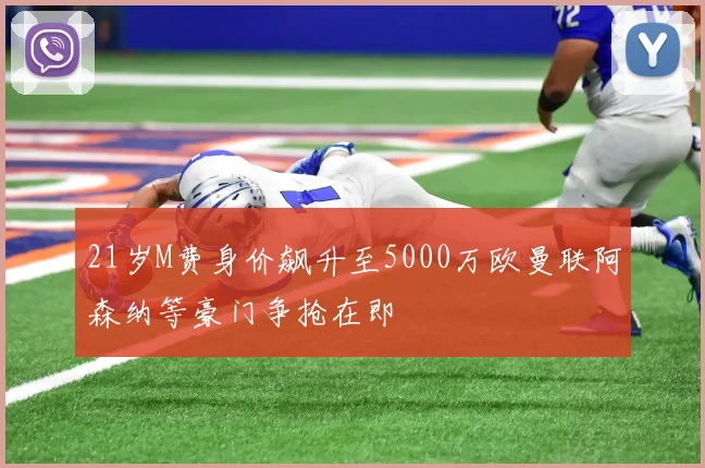 21岁M费身价飙升至5000万欧曼联阿森纳等豪门争抢在即