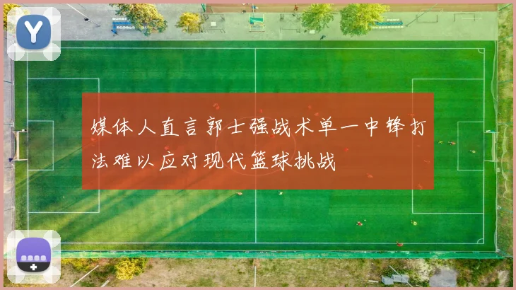 媒体人直言郭士强战术单一中锋打法难以应对现代篮球挑战