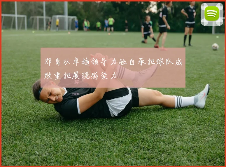 邓肯以卓越领导力独自承担球队成败重担展现感染力