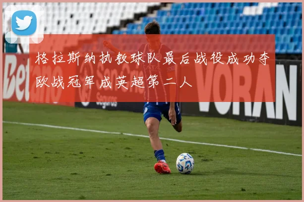 格拉斯纳执教球队最后战役成功夺欧战冠军成英超第二人