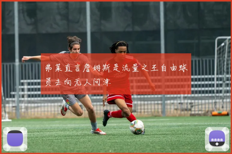 弗莱直言詹姆斯是流量之王自由球员去向无人问津